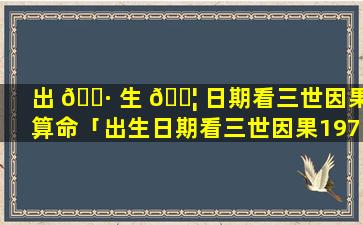 出 🌷 生 🐦 日期看三世因果算命「出生日期看三世因果1972年1月18日」